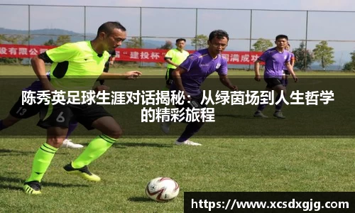 陈秀英足球生涯对话揭秘：从绿茵场到人生哲学的精彩旅程