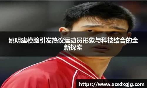 姚明建模脸引发热议运动员形象与科技结合的全新探索