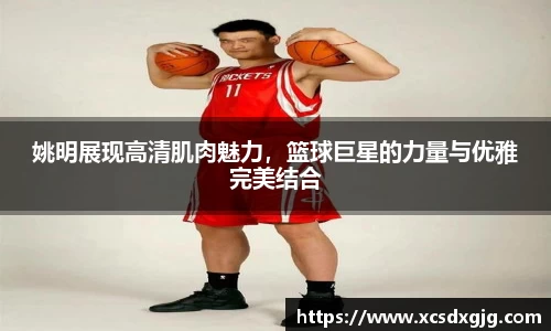 姚明展现高清肌肉魅力，篮球巨星的力量与优雅完美结合