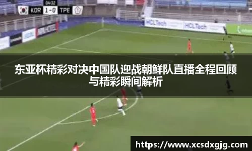 东亚杯精彩对决中国队迎战朝鲜队直播全程回顾与精彩瞬间解析