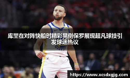 库里在对阵快船时精彩晃倒保罗展现超凡球技引发球迷热议