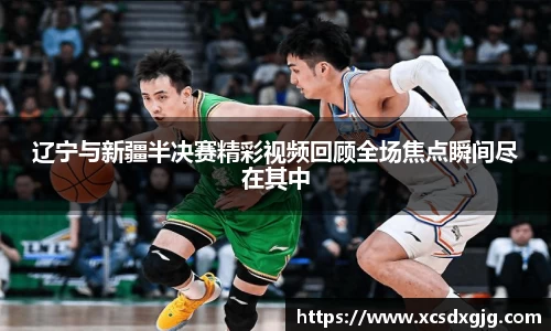 辽宁与新疆半决赛精彩视频回顾全场焦点瞬间尽在其中