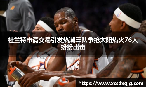 杜兰特申请交易引发热潮三队争抢太阳热火76人纷纷出击