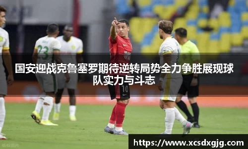 国安迎战克鲁塞罗期待逆转局势全力争胜展现球队实力与斗志