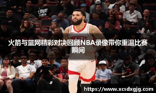 火箭与篮网精彩对决回顾NBA录像带你重温比赛瞬间