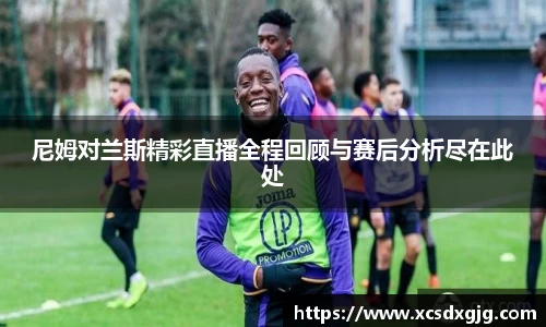 尼姆对兰斯精彩直播全程回顾与赛后分析尽在此处