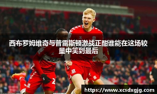 西布罗姆维奇与普雷斯顿激战正酣谁能在这场较量中笑到最后