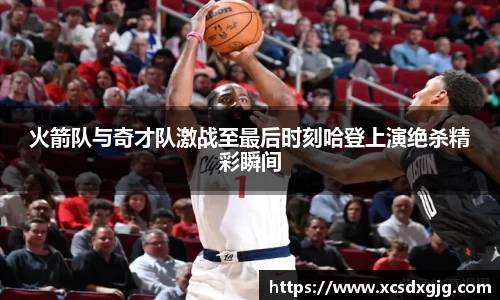 火箭队与奇才队激战至最后时刻哈登上演绝杀精彩瞬间