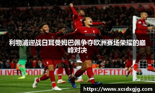 利物浦迎战日耳曼姆巴佩争夺欧洲赛场荣耀的巅峰对决