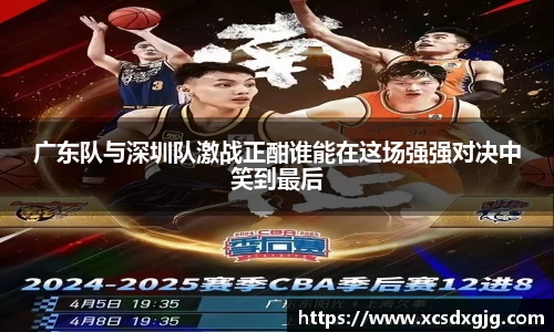广东队与深圳队激战正酣谁能在这场强强对决中笑到最后