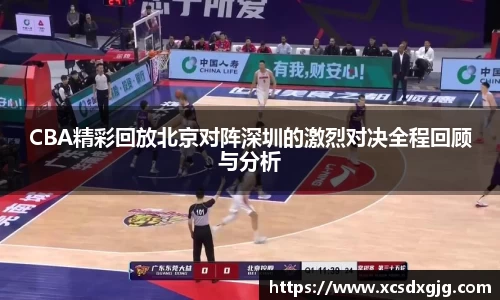 CBA精彩回放北京对阵深圳的激烈对决全程回顾与分析