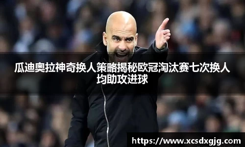 瓜迪奥拉神奇换人策略揭秘欧冠淘汰赛七次换人均助攻进球
