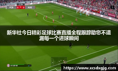 新华社今日精彩足球比赛直播全程跟踪助您不遗漏每一个进球瞬间