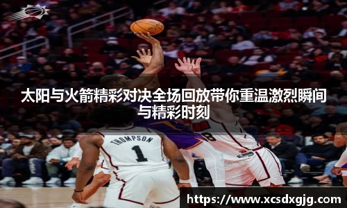 太阳与火箭精彩对决全场回放带你重温激烈瞬间与精彩时刻