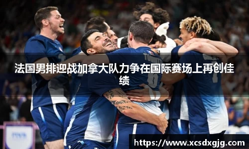 法国男排迎战加拿大队力争在国际赛场上再创佳绩